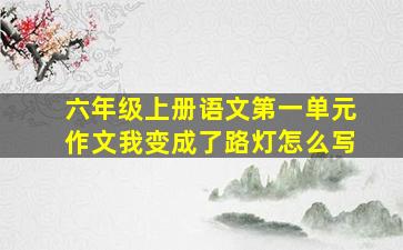 六年级上册语文第一单元作文我变成了路灯怎么写