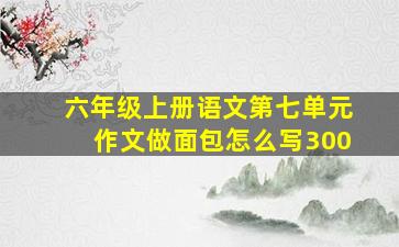 六年级上册语文第七单元作文做面包怎么写300