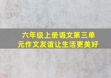 六年级上册语文第三单元作文友谊让生活更美好