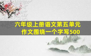 六年级上册语文第五单元作文围绕一个字写500