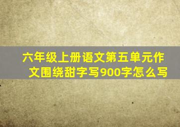 六年级上册语文第五单元作文围绕甜字写900字怎么写