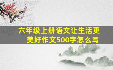 六年级上册语文让生活更美好作文500字怎么写