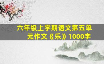 六年级上学期语文第五单元作文《乐》1000字