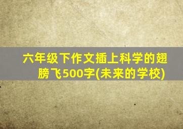 六年级下作文插上科学的翅膀飞500字(未来的学校)