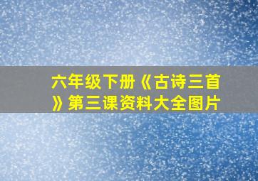 六年级下册《古诗三首》第三课资料大全图片