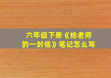 六年级下册《给老师的一封信》笔记怎么写