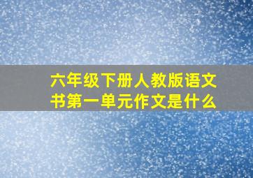 六年级下册人教版语文书第一单元作文是什么