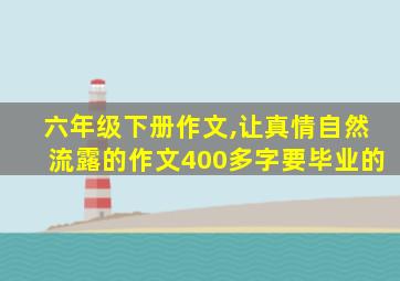 六年级下册作文,让真情自然流露的作文400多字要毕业的