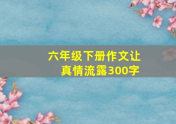 六年级下册作文让真情流露300字