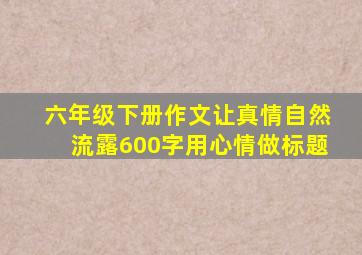 六年级下册作文让真情自然流露600字用心情做标题