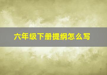 六年级下册提纲怎么写