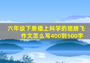 六年级下册插上科学的翅膀飞作文怎么写400到500字