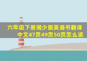 六年级下册湘少版英语书翻译中文47页49页50页怎么读