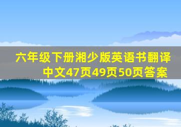 六年级下册湘少版英语书翻译中文47页49页50页答案