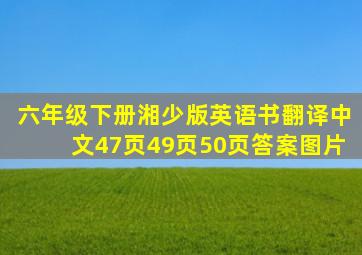 六年级下册湘少版英语书翻译中文47页49页50页答案图片