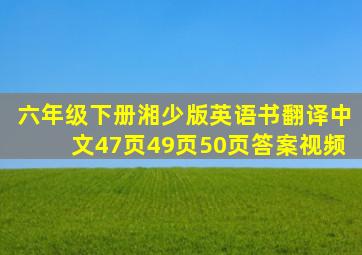 六年级下册湘少版英语书翻译中文47页49页50页答案视频