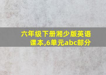 六年级下册湘少版英语课本,6单元abc部分