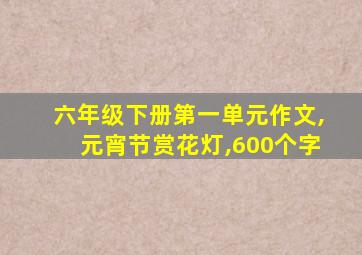 六年级下册第一单元作文,元宵节赏花灯,600个字