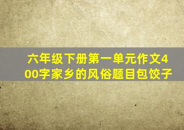 六年级下册第一单元作文400字家乡的风俗题目包饺子