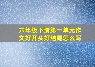 六年级下册第一单元作文好开头好结尾怎么写