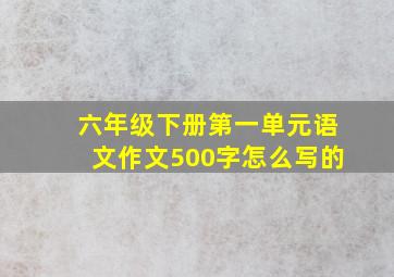 六年级下册第一单元语文作文500字怎么写的