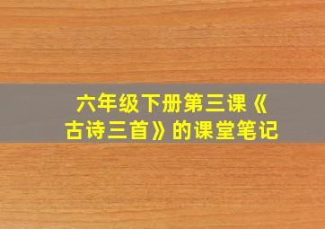 六年级下册第三课《古诗三首》的课堂笔记