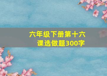 六年级下册第十六课选做题300字