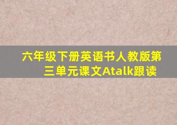 六年级下册英语书人教版第三单元课文Atalk跟读