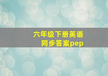 六年级下册英语同步答案pep