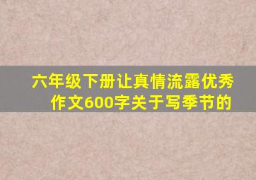 六年级下册让真情流露优秀作文600字关于写季节的