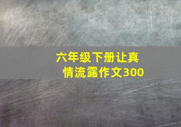 六年级下册让真情流露作文300