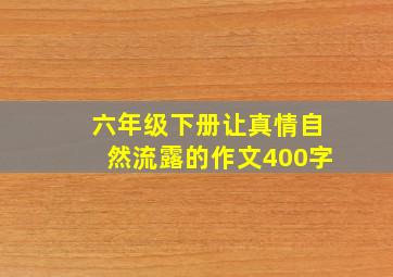 六年级下册让真情自然流露的作文400字