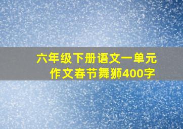 六年级下册语文一单元作文春节舞狮400字