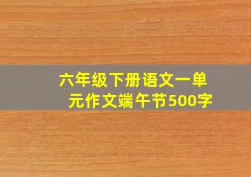 六年级下册语文一单元作文端午节500字