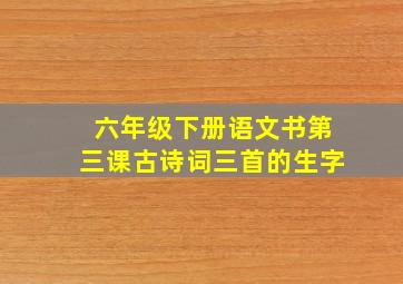 六年级下册语文书第三课古诗词三首的生字