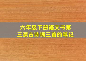 六年级下册语文书第三课古诗词三首的笔记