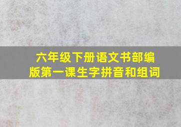 六年级下册语文书部编版第一课生字拼音和组词