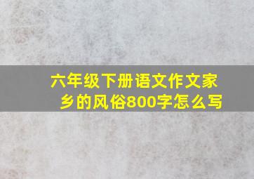 六年级下册语文作文家乡的风俗800字怎么写