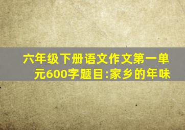 六年级下册语文作文第一单元600字题目:家乡的年味