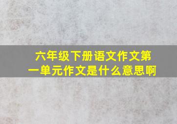 六年级下册语文作文第一单元作文是什么意思啊