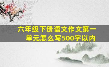 六年级下册语文作文第一单元怎么写500字以内