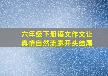 六年级下册语文作文让真情自然流露开头结尾