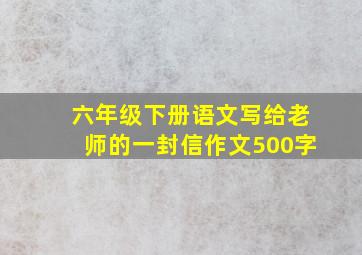 六年级下册语文写给老师的一封信作文500字