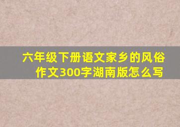 六年级下册语文家乡的风俗作文300字湖南版怎么写