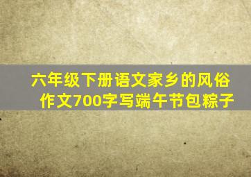 六年级下册语文家乡的风俗作文700字写端午节包粽子