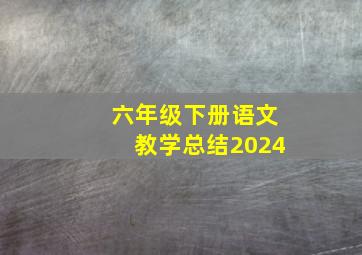 六年级下册语文教学总结2024