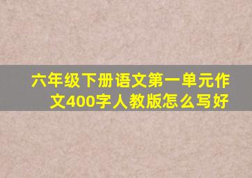 六年级下册语文第一单元作文400字人教版怎么写好