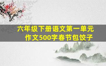 六年级下册语文第一单元作文500字春节包饺子