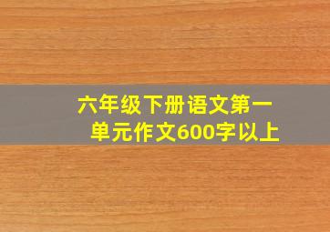 六年级下册语文第一单元作文600字以上