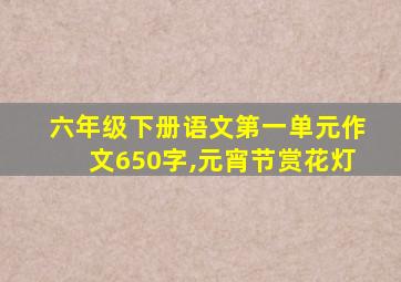 六年级下册语文第一单元作文650字,元宵节赏花灯